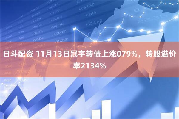 日斗配资 11月13日冠宇转债上涨079%，转股溢价率2134%