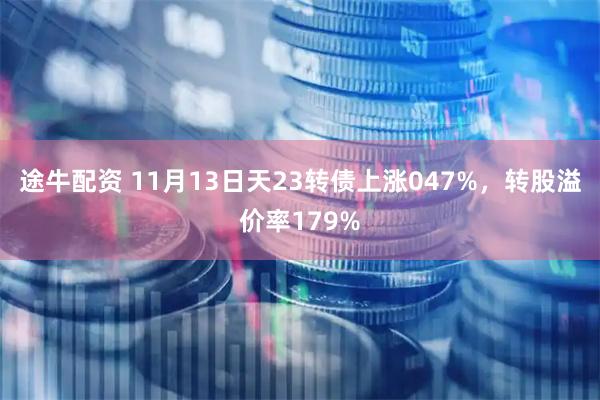 途牛配资 11月13日天23转债上涨047%，转股溢价率179%