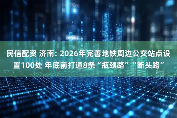 民信配资 济南: 2026年完善地铁周边公交站点设置100处 年底前打通8条“瓶颈路”“断头路”