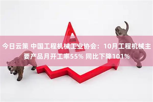 今日云策 中国工程机械工业协会：10月工程机械主要产品月开工率55% 同比下降101%