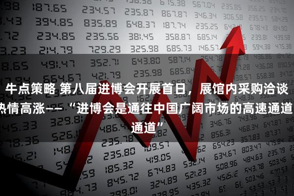 牛点策略 第八届进博会开展首日，展馆内采购洽谈热情高涨—— “进博会是通往中国广阔市场的高速通道”
