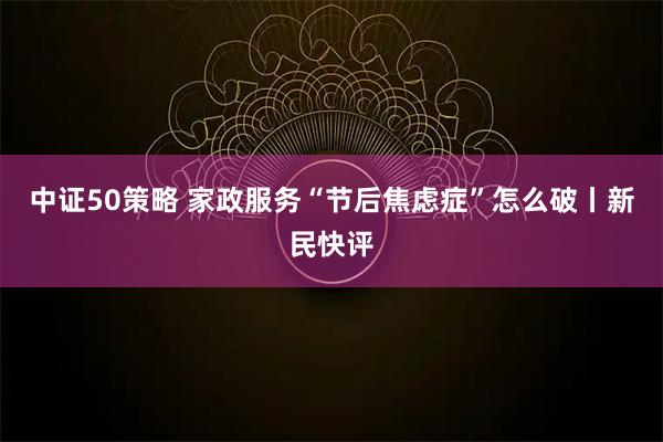 中证50策略 家政服务“节后焦虑症”怎么破丨新民快评
