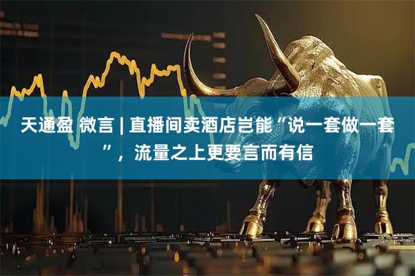 天通盈 微言 | 直播间卖酒店岂能“说一套做一套”，流量之上更要言而有信