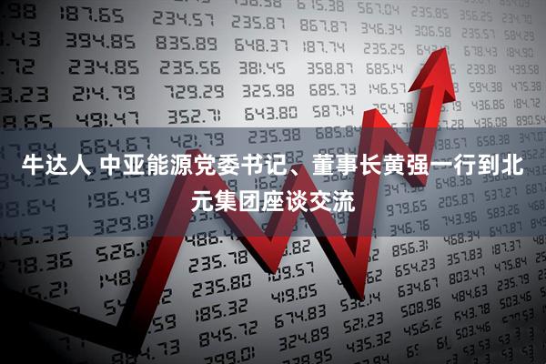 牛达人 中亚能源党委书记、董事长黄强一行到北元集团座谈交流