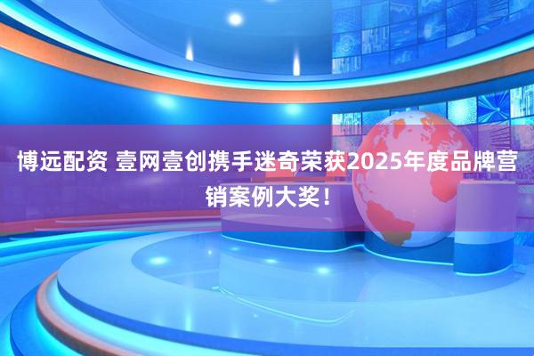 博远配资 壹网壹创携手迷奇荣获2025年度品牌营销案例大奖！