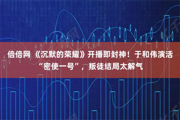 倍倍网 《沉默的荣耀》开播即封神！于和伟演活“密使一号”，叛徒结局太解气