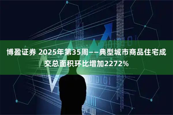 博盈证券 2025年第35周——典型城市商品住宅成交总面积环比增加2272%