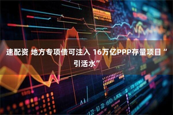 速配资 地方专项债可注入 16万亿PPP存量项目“引活水”