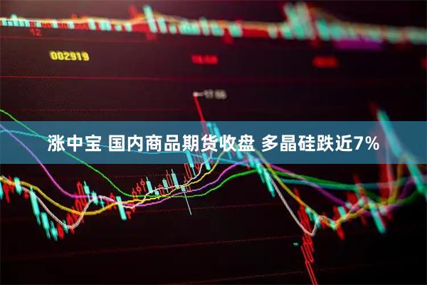 涨中宝 国内商品期货收盘 多晶硅跌近7%