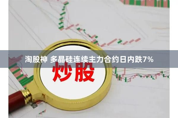 淘股神 多晶硅连续主力合约日内跌7%