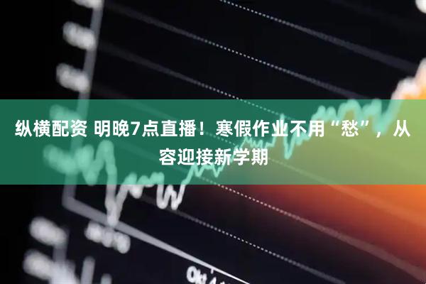 纵横配资 明晚7点直播！寒假作业不用“愁”，从容迎接新学期