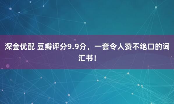 深金优配 豆瓣评分9.9分，一套令人赞不绝口的词汇书！