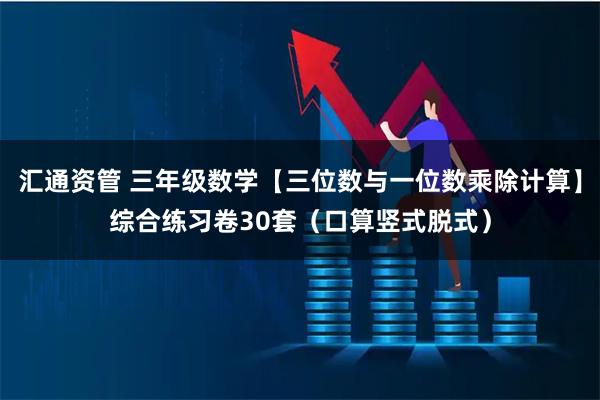 汇通资管 三年级数学【三位数与一位数乘除计算】综合练习卷30套（口算竖式脱式）