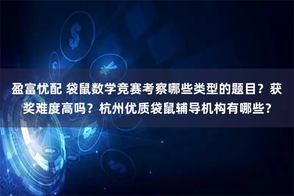 盈富忧配 袋鼠数学竞赛考察哪些类型的题目？获奖难度高吗？杭州优质袋鼠辅导机构有哪些？